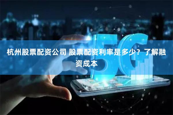 杭州股票配资公司 股票配资利率是多少？了解融资成本