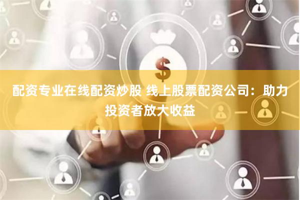 配资专业在线配资炒股 线上股票配资公司：助力投资者放大收益