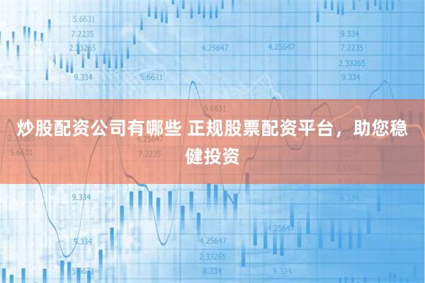 炒股配资公司有哪些 正规股票配资平台，助您稳健投资