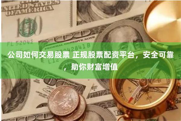 公司如何交易股票 正规股票配资平台，安全可靠，助你财富增值