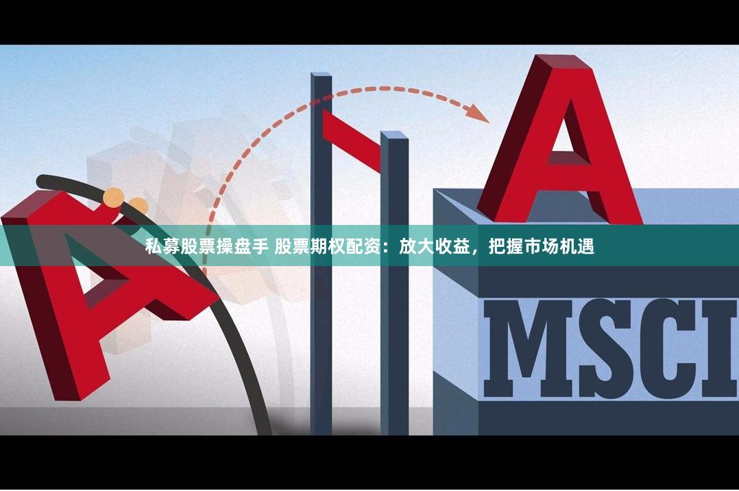 私募股票操盘手 股票期权配资：放大收益，把握市场机遇