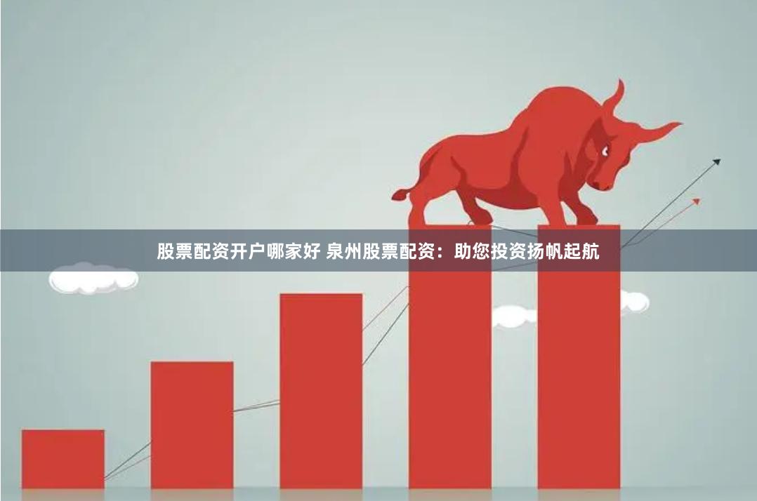 股票配资开户哪家好 泉州股票配资：助您投资扬帆起航