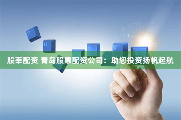 股莘配资 青岛股票配资公司：助您投资扬帆起航