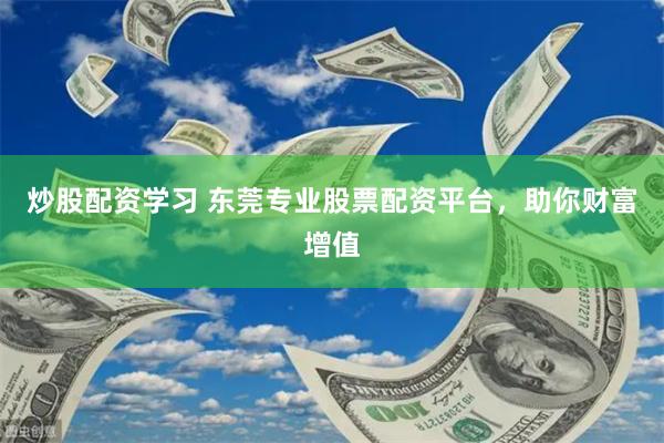 炒股配资学习 东莞专业股票配资平台，助你财富增值
