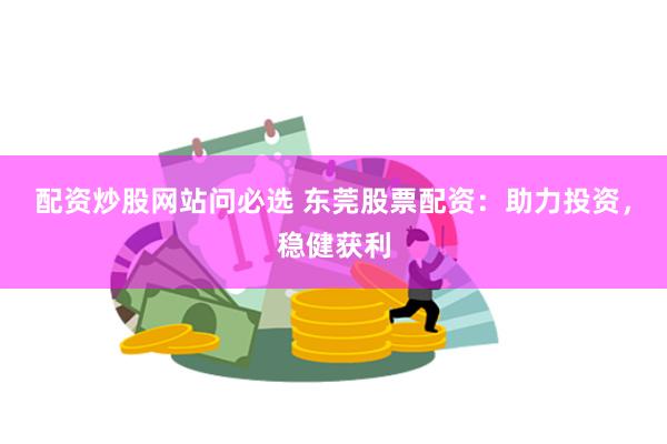配资炒股网站问必选 东莞股票配资：助力投资，稳健获利
