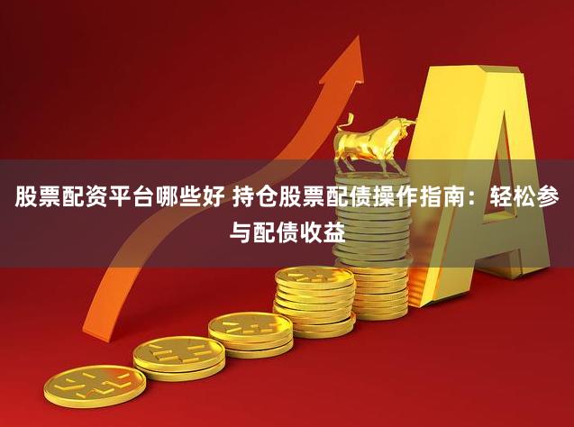 股票配资平台哪些好 持仓股票配债操作指南：轻松参与配债收益