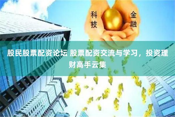 股民股票配资论坛 股票配资交流与学习，投资理财高手云集