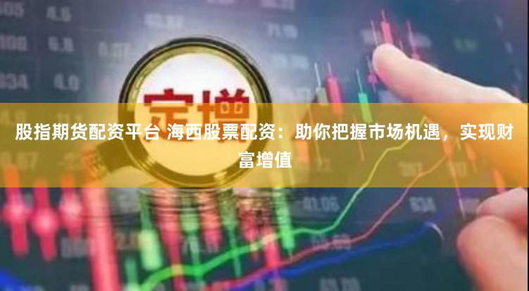 股指期货配资平台 海西股票配资：助你把握市场机遇，实现财富增值