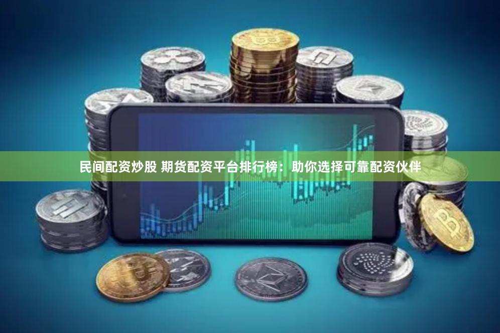 民间配资炒股 期货配资平台排行榜：助你选择可靠配资伙伴