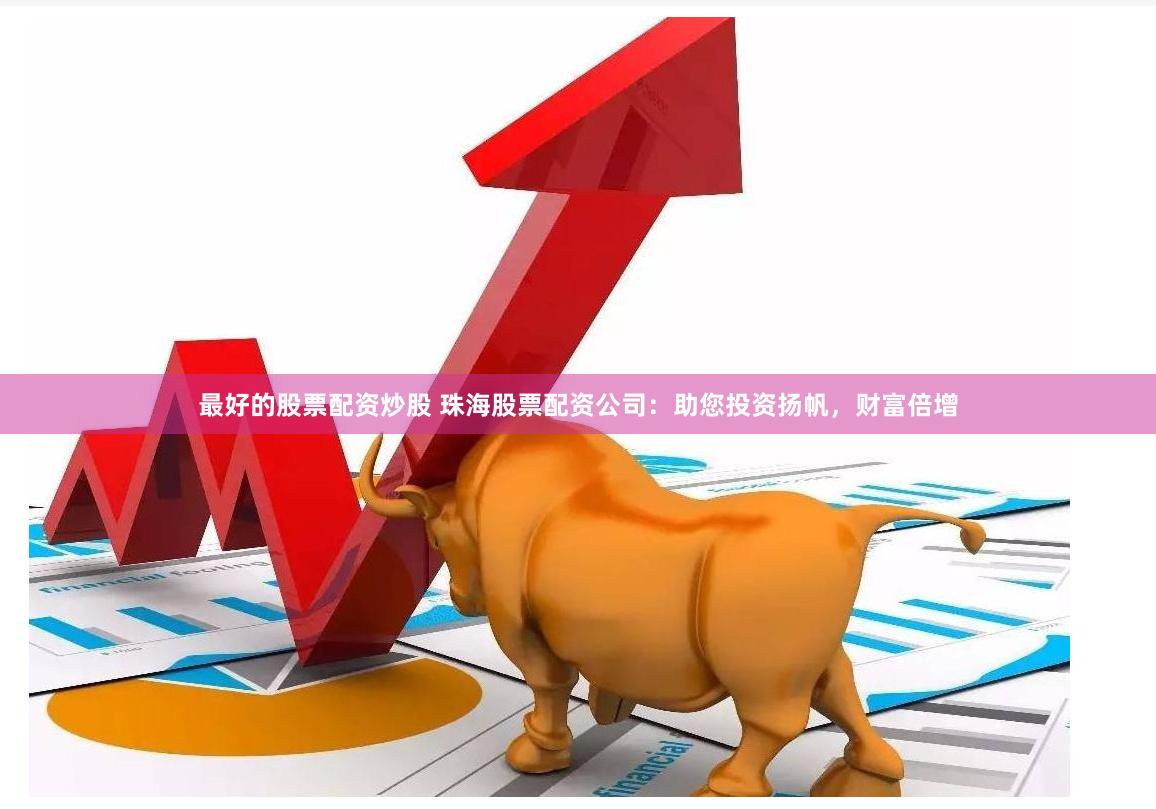 最好的股票配资炒股 珠海股票配资公司：助您投资扬帆，财富倍增
