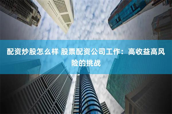 配资炒股怎么样 股票配资公司工作：高收益高风险的挑战