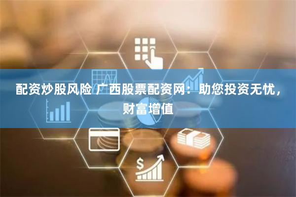 配资炒股风险 广西股票配资网：助您投资无忧，财富增值