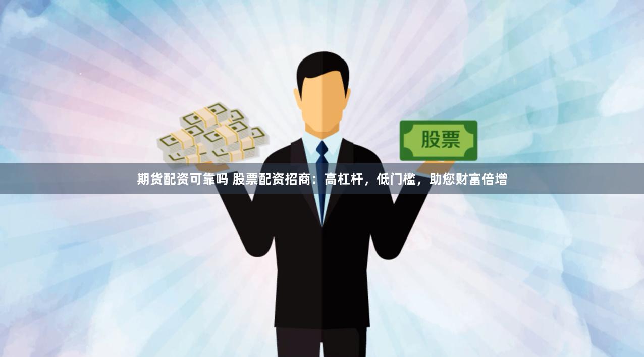 期货配资可靠吗 股票配资招商：高杠杆，低门槛，助您财富倍增