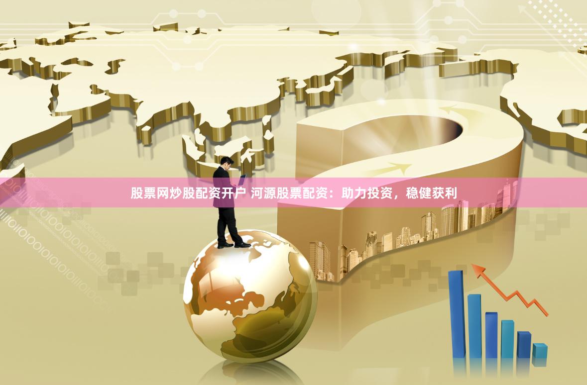 股票网炒股配资开户 河源股票配资：助力投资，稳健获利
