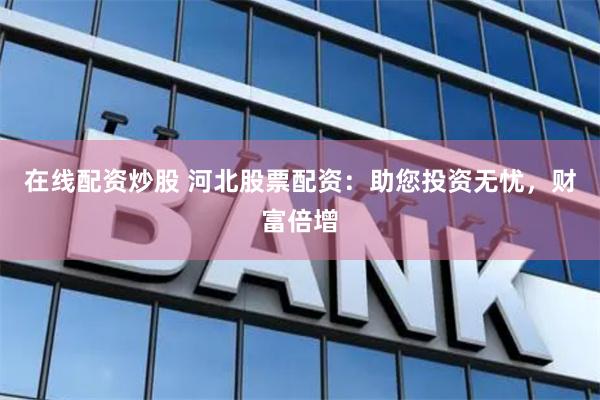在线配资炒股 河北股票配资：助您投资无忧，财富倍增