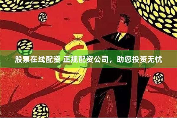 股票在线配资 正规配资公司，助您投资无忧