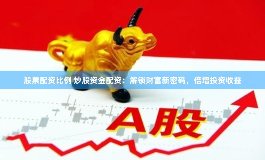 股票配资比例 炒股资金配资：解锁财富新密码，倍增投资收益