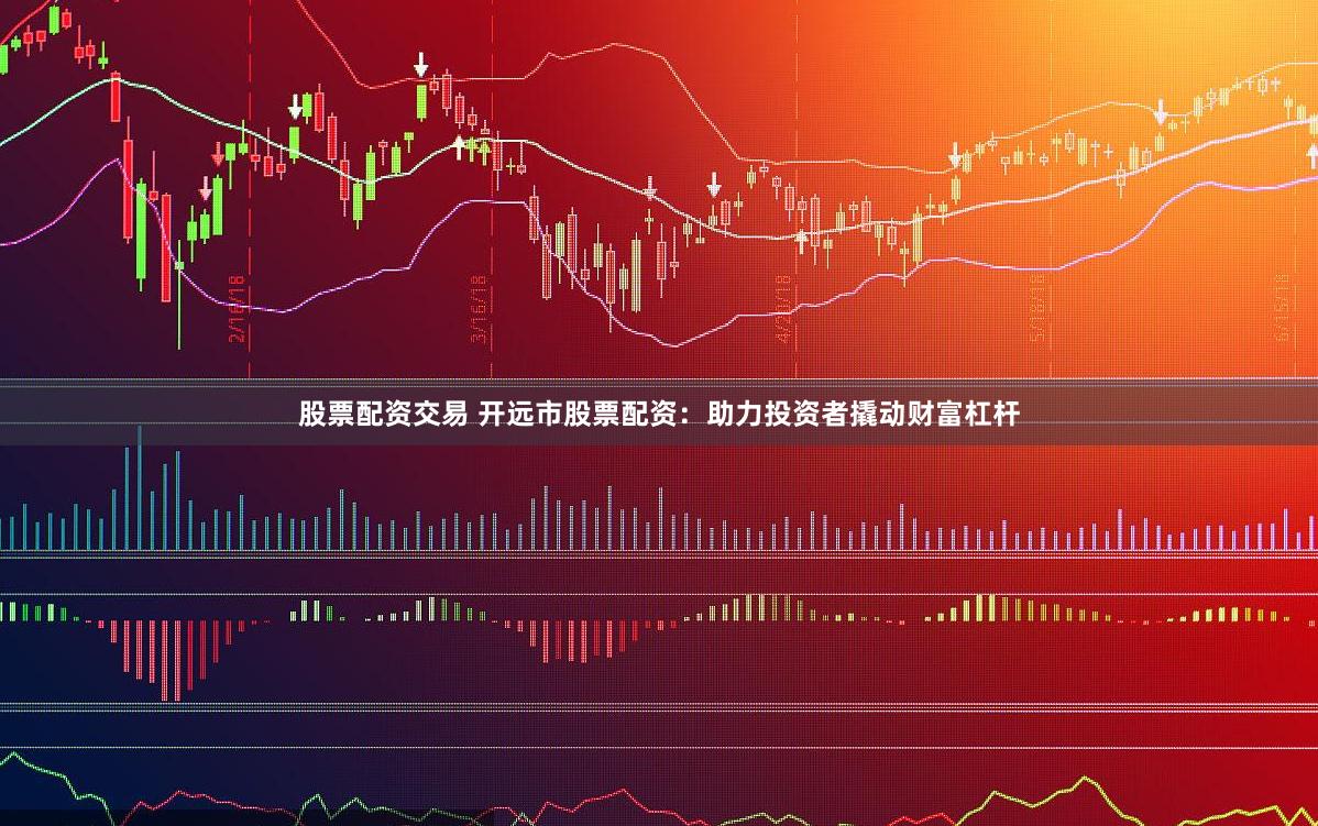 股票配资交易 开远市股票配资：助力投资者撬动财富杠杆