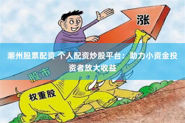 潮州股票配资 个人配资炒股平台：助力小资金投资者放大收益