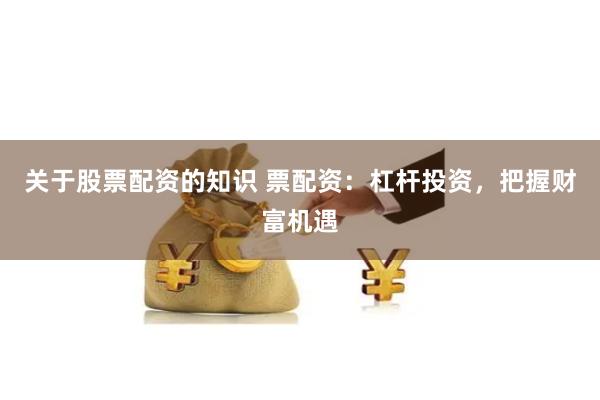 关于股票配资的知识 票配资：杠杆投资，把握财富机遇