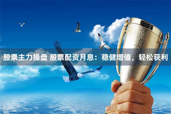 股票主力操盘 股票配资月息：稳健增值，轻松获利