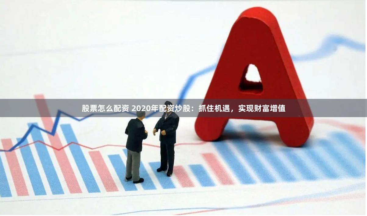 股票怎么配资 2020年配资炒股：抓住机遇，实现财富增值