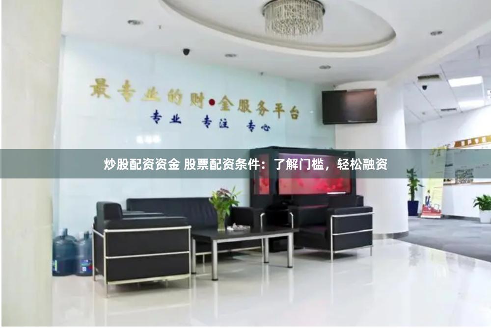 炒股配资资金 股票配资条件：了解门槛，轻松融资