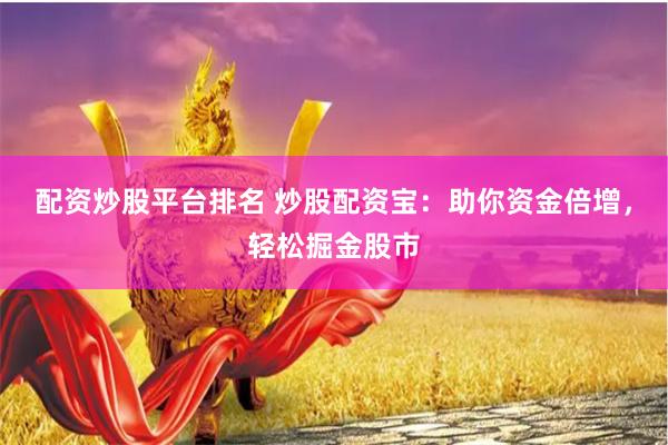 配资炒股平台排名 炒股配资宝：助你资金倍增，轻松掘金股市