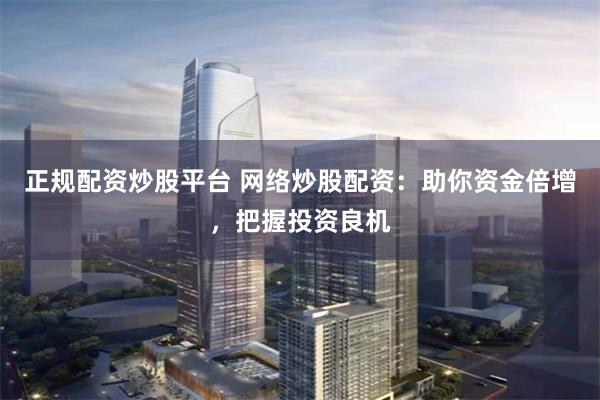 正规配资炒股平台 网络炒股配资：助你资金倍增，把握投资良机