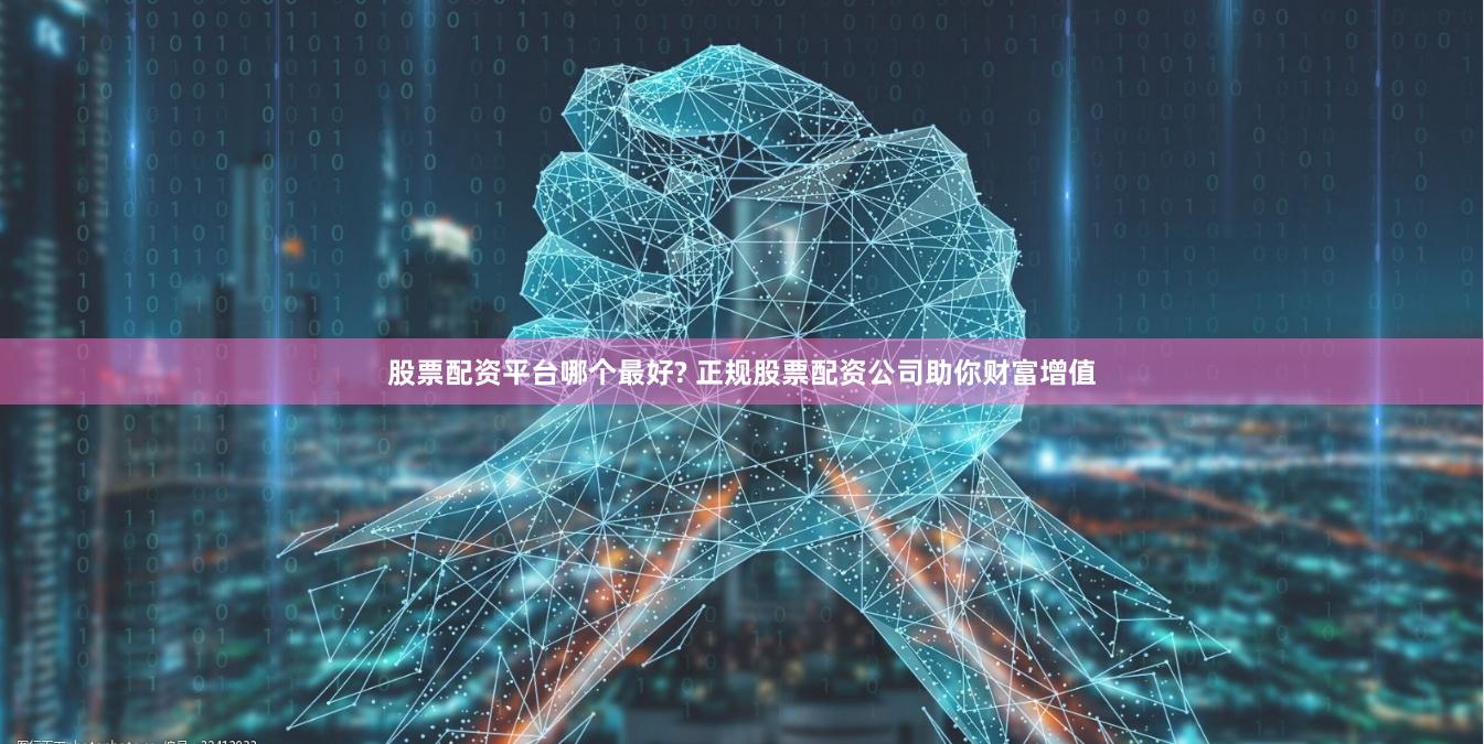 股票配资平台哪个最好? 正规股票配资公司助你财富增值