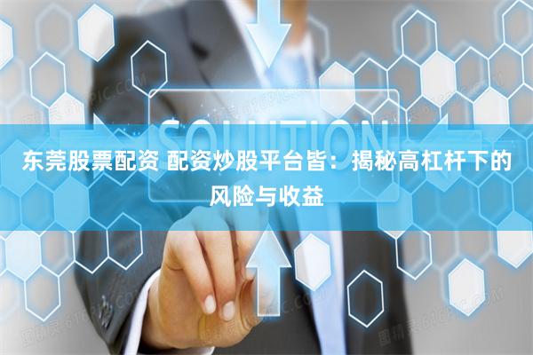 东莞股票配资 配资炒股平台皆：揭秘高杠杆下的风险与收益