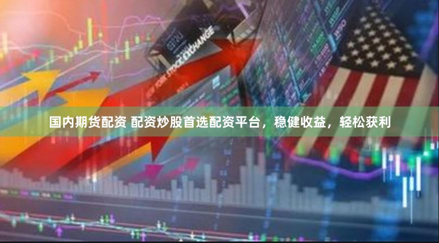国内期货配资 配资炒股首选配资平台，稳健收益，轻松获利