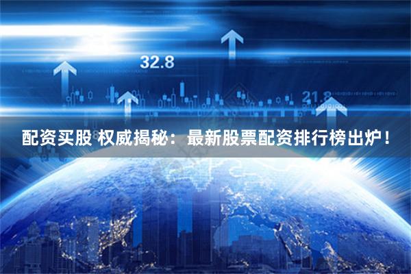 配资买股 权威揭秘：最新股票配资排行榜出炉！