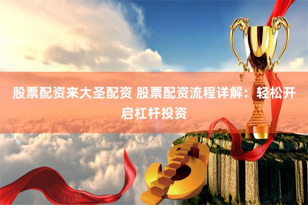 股票配资来大圣配资 股票配资流程详解：轻松开启杠杆投资