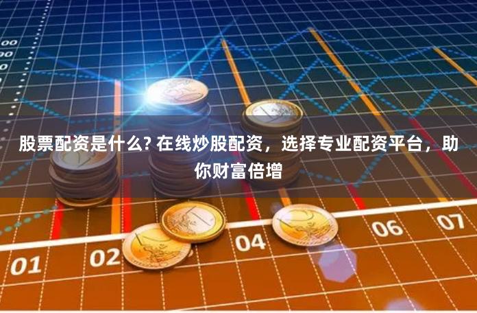 股票配资是什么? 在线炒股配资，选择专业配资平台，助你财富倍增