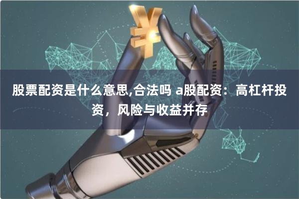 股票配资是什么意思,合法吗 a股配资：高杠杆投资，风险与收益并存