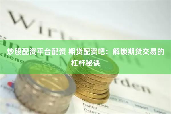 炒股配资平台配资 期货配资吧：解锁期货交易的杠杆秘诀
