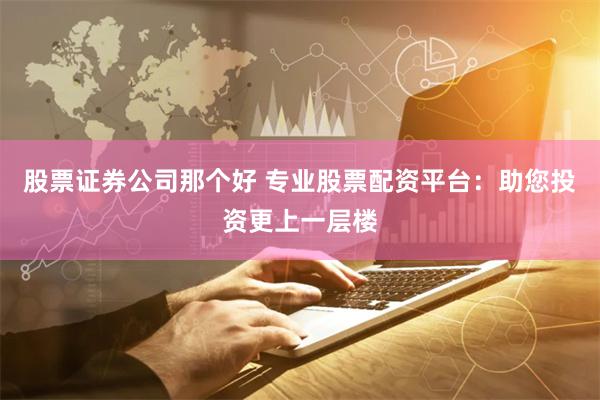 股票证券公司那个好 专业股票配资平台：助您投资更上一层楼