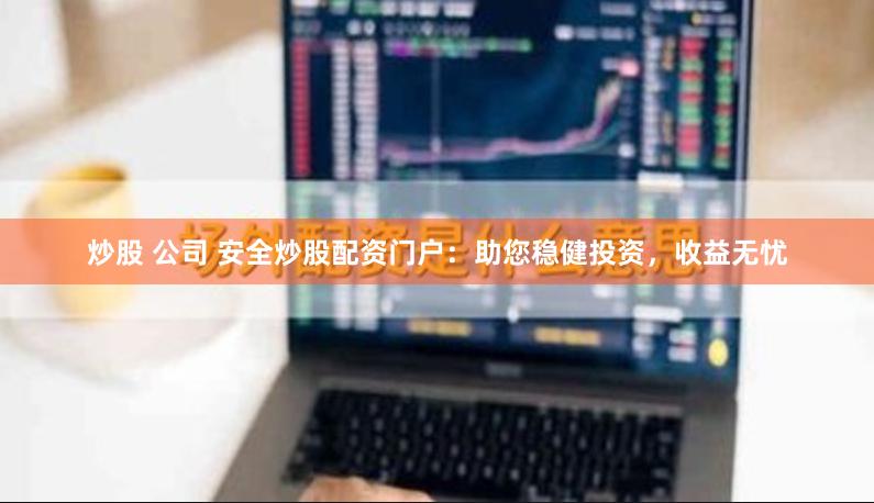 炒股 公司 安全炒股配资门户：助您稳健投资，收益无忧