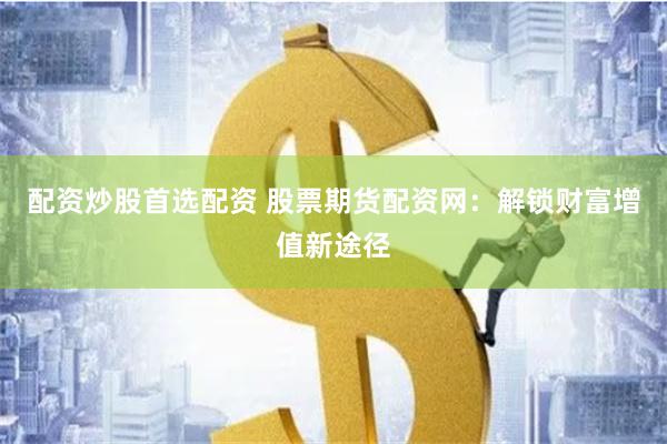 配资炒股首选配资 股票期货配资网：解锁财富增值新途径