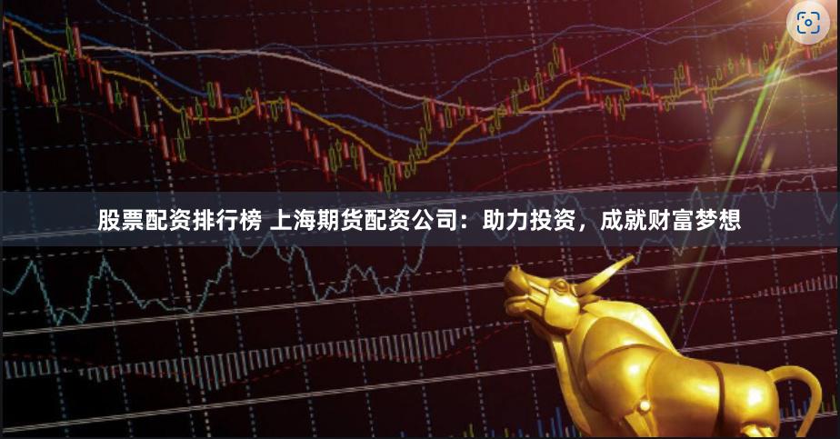 股票配资排行榜 上海期货配资公司：助力投资，成就财富梦想