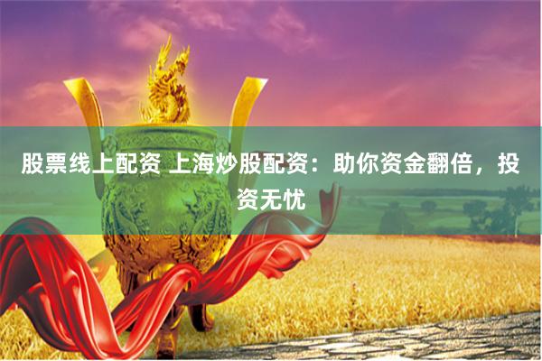 股票线上配资 上海炒股配资：助你资金翻倍，投资无忧