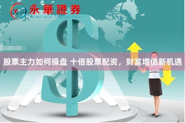 股票主力如何操盘 十倍股票配资，财富增值新机遇