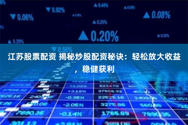 江苏股票配资 揭秘炒股配资秘诀：轻松放大收益，稳健获利