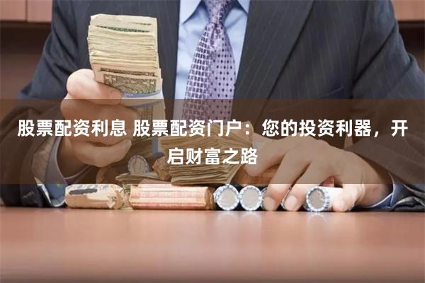 股票配资利息 股票配资门户：您的投资利器，开启财富之路