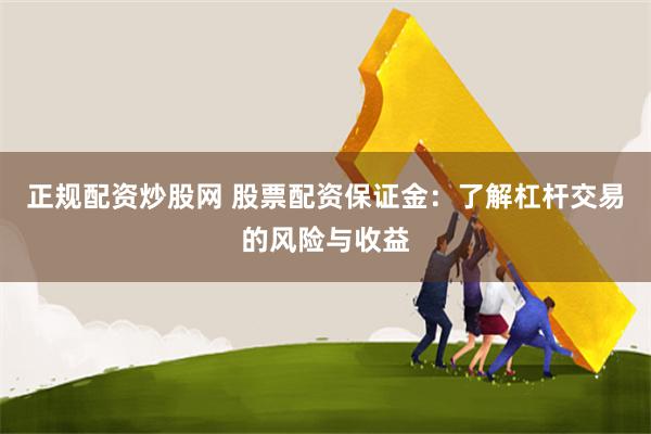 正规配资炒股网 股票配资保证金：了解杠杆交易的风险与收益