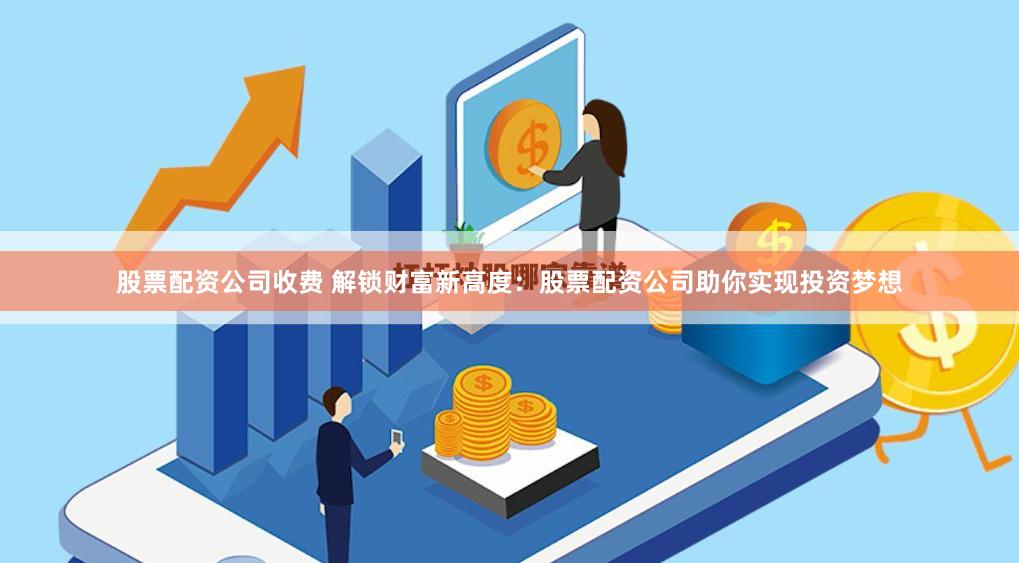 股票配资公司收费 解锁财富新高度：股票配资公司助你实现投资梦想