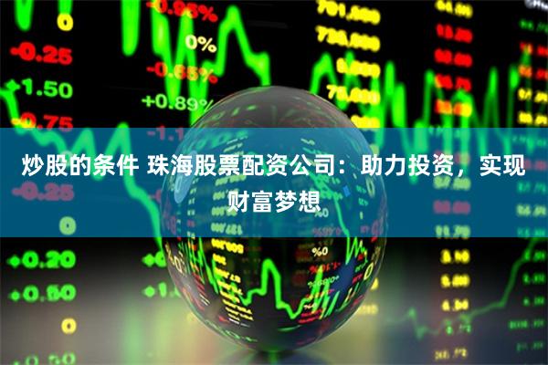 炒股的条件 珠海股票配资公司：助力投资，实现财富梦想