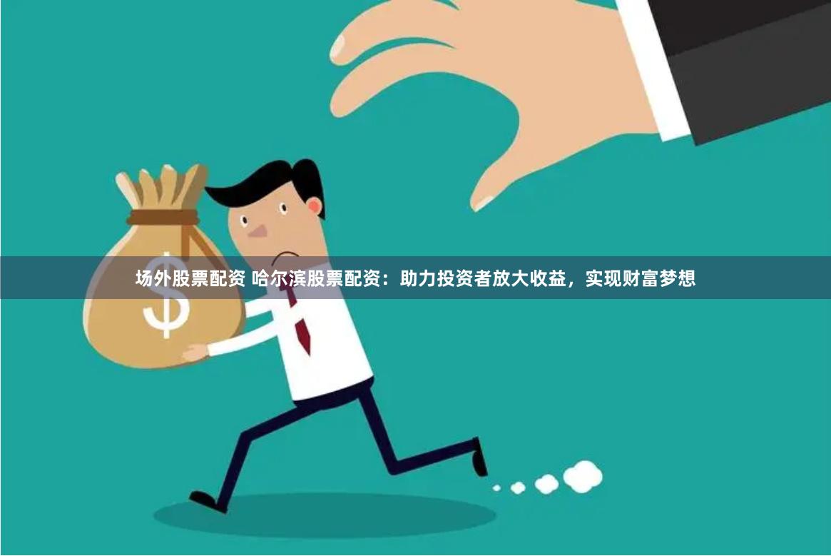 场外股票配资 哈尔滨股票配资：助力投资者放大收益，实现财富梦想