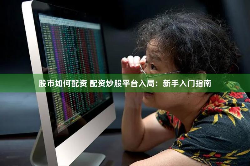 股市如何配资 配资炒股平台入局：新手入门指南
